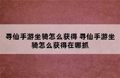 寻仙手游坐骑怎么获得 寻仙手游坐骑怎么获得在哪抓